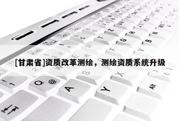 [甘肃省]资质改革测绘，测绘资质系统升级