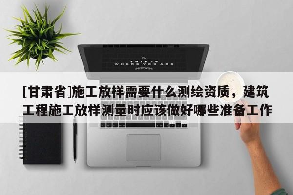 [甘肃省]施工放样需要什么测绘资质，建筑工程施工放样测量时应该做好哪些准备工作