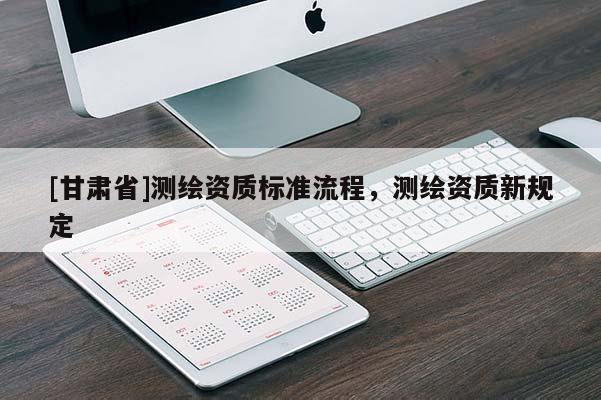 [甘肃省]测绘资质标准流程，测绘资质新规定