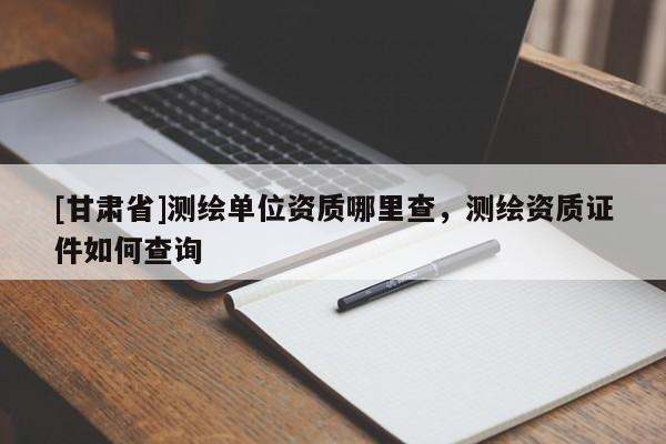 [甘肃省]测绘单位资质哪里查，测绘资质证件如何查询