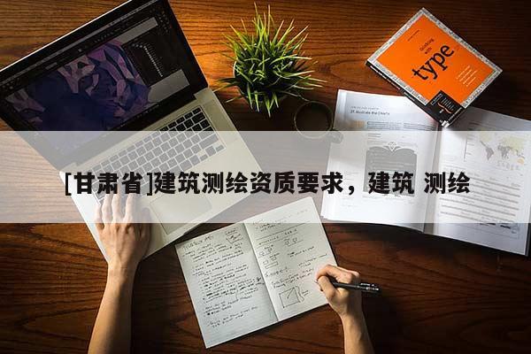 [甘肃省]建筑测绘资质要求，建筑 测绘