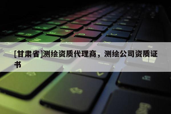 [甘肃省]测绘资质代理商，测绘公司资质证书