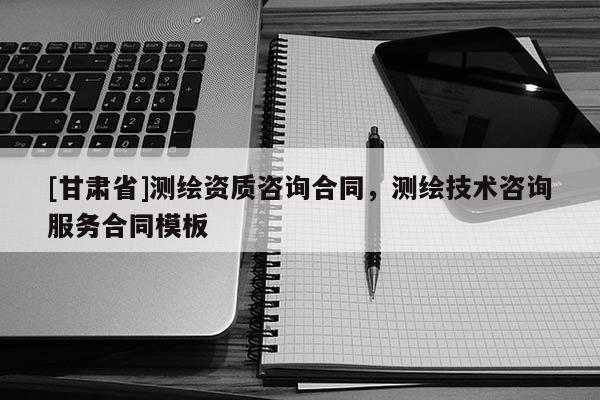 [甘肃省]测绘资质咨询合同，测绘技术咨询服务合同模板