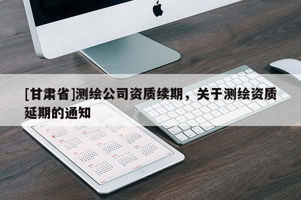 [甘肃省]测绘公司资质续期，关于测绘资质延期的通知