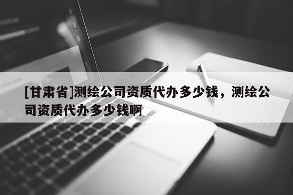 [甘肃省]测绘公司资质代办多少钱，测绘公司资质代办多少钱啊