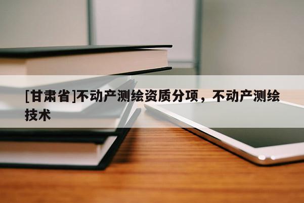 [甘肃省]不动产测绘资质分项，不动产测绘技术