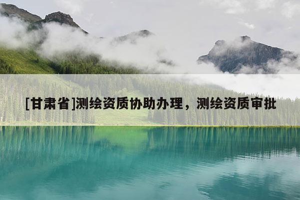 [甘肃省]测绘资质协助办理，测绘资质审批