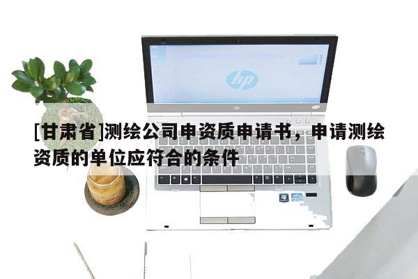 [甘肃省]测绘公司申资质申请书，申请测绘资质的单位应符合的条件