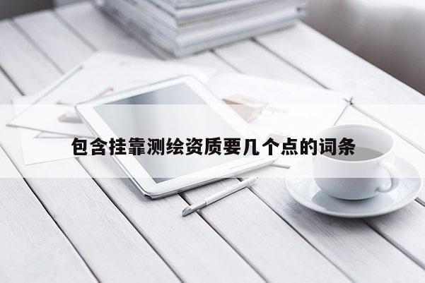 包含挂靠测绘资质要几个点的词条