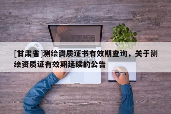 [甘肃省]测绘资质证书有效期查询，关于测绘资质证有效期延续的公告