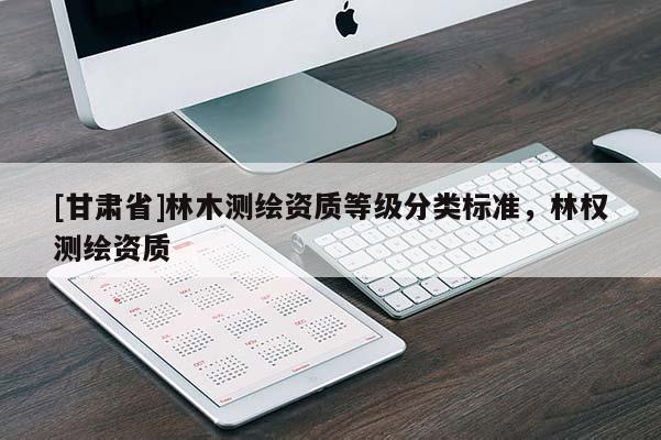 [甘肃省]林木测绘资质等级分类标准，林权测绘资质