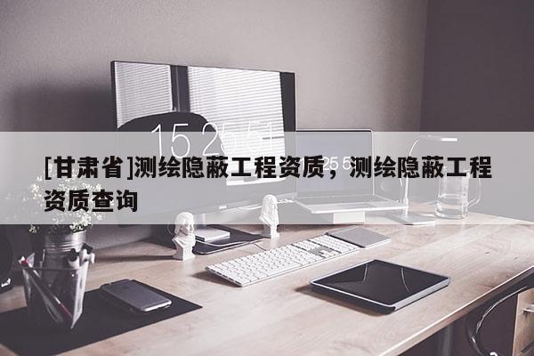 [甘肃省]测绘隐蔽工程资质，测绘隐蔽工程资质查询