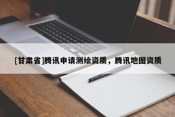 [甘肃省]腾讯申请测绘资质，腾讯地图资质