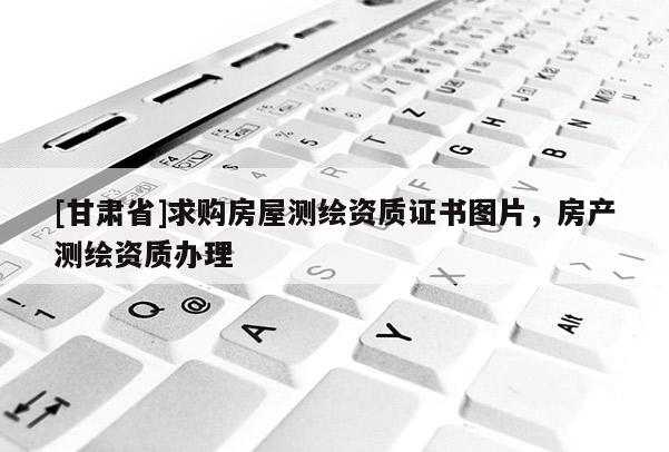 [甘肃省]求购房屋测绘资质证书图片，房产测绘资质办理
