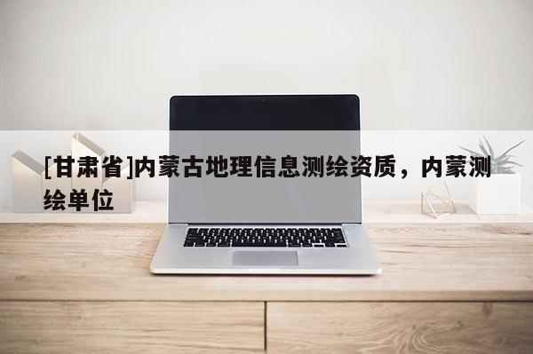 [甘肃省]内蒙古地理信息测绘资质，内蒙测绘单位