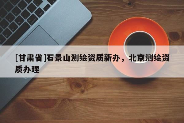 [甘肃省]石景山测绘资质新办，北京测绘资质办理