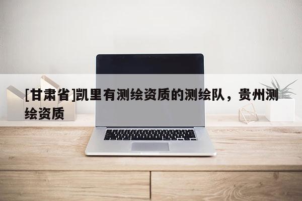 [甘肃省]凯里有测绘资质的测绘队，贵州测绘资质