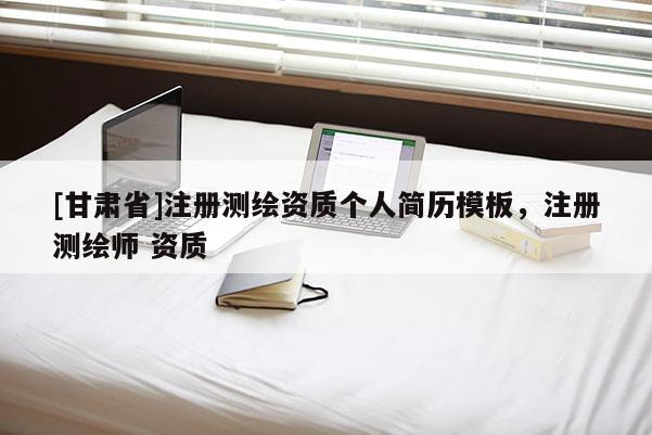 [甘肃省]注册测绘资质个人简历模板，注册测绘师 资质