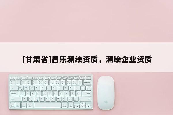 [甘肃省]昌乐测绘资质，测绘企业资质