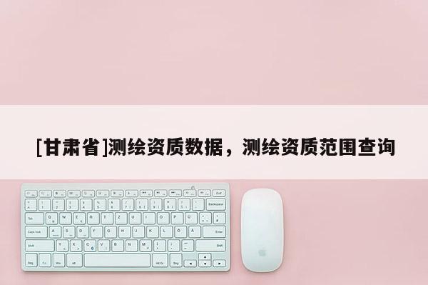 [甘肃省]测绘资质数据，测绘资质范围查询