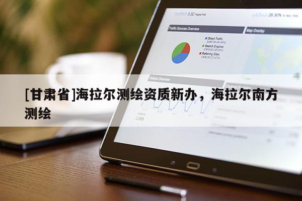 [甘肃省]海拉尔测绘资质新办，海拉尔南方测绘