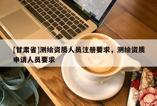 [甘肃省]测绘资质人员注册要求，测绘资质申请人员要求