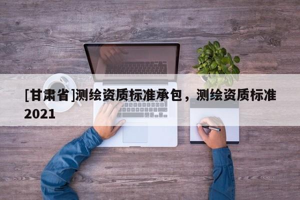 [甘肃省]测绘资质标准承包，测绘资质标准2021