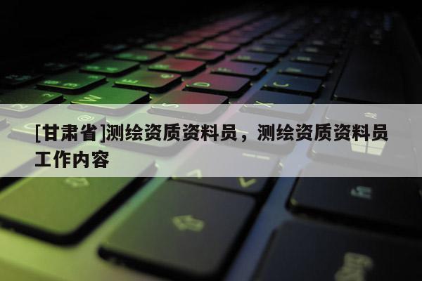 [甘肃省]测绘资质资料员，测绘资质资料员工作内容