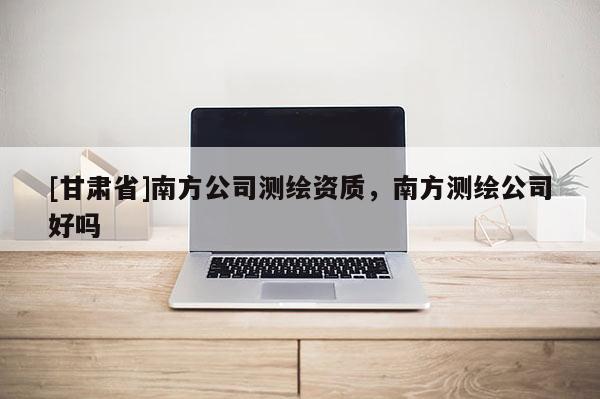 [甘肃省]南方公司测绘资质，南方测绘公司好吗