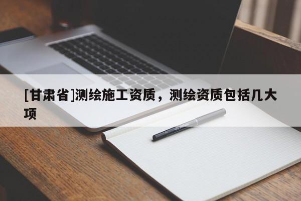 [甘肃省]测绘施工资质，测绘资质包括几大项