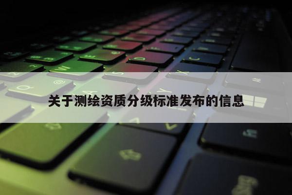 关于测绘资质分级标准发布的信息