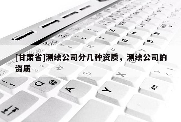 [甘肃省]测绘公司分几种资质，测绘公司的资质