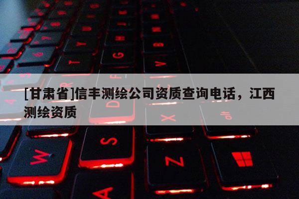 [甘肃省]信丰测绘公司资质查询电话，江西测绘资质