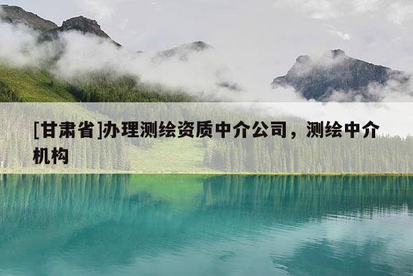 [甘肃省]办理测绘资质中介公司，测绘中介机构
