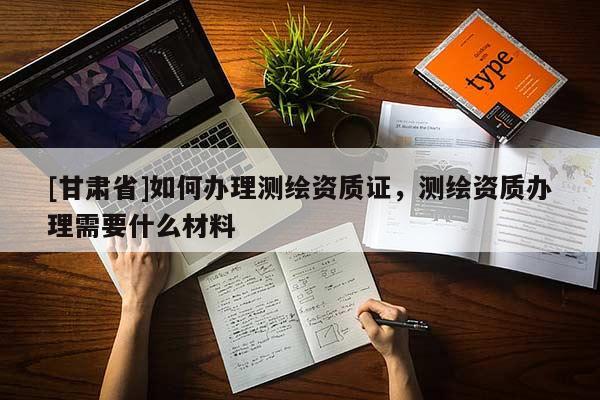 [甘肃省]如何办理测绘资质证，测绘资质办理需要什么材料
