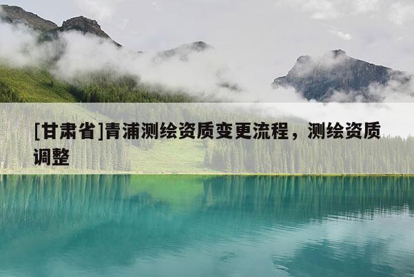 [甘肃省]青浦测绘资质变更流程，测绘资质调整