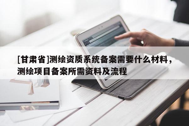[甘肃省]测绘资质系统备案需要什么材料，测绘项目备案所需资料及流程