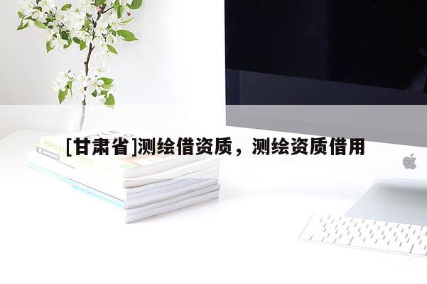 [甘肃省]测绘借资质，测绘资质借用