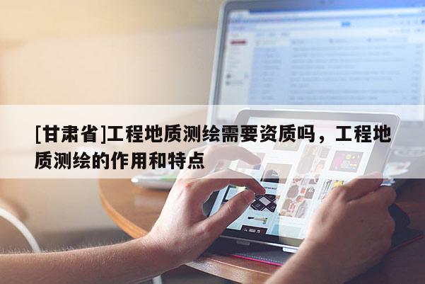 [甘肃省]工程地质测绘需要资质吗，工程地质测绘的作用和特点
