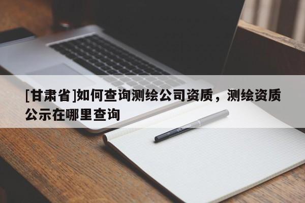 [甘肃省]如何查询测绘公司资质，测绘资质公示在哪里查询