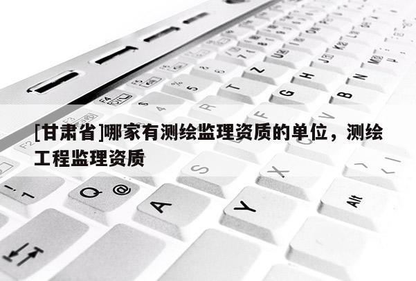 [甘肃省]哪家有测绘监理资质的单位，测绘工程监理资质