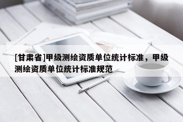 [甘肃省]甲级测绘资质单位统计标准，甲级测绘资质单位统计标准规范