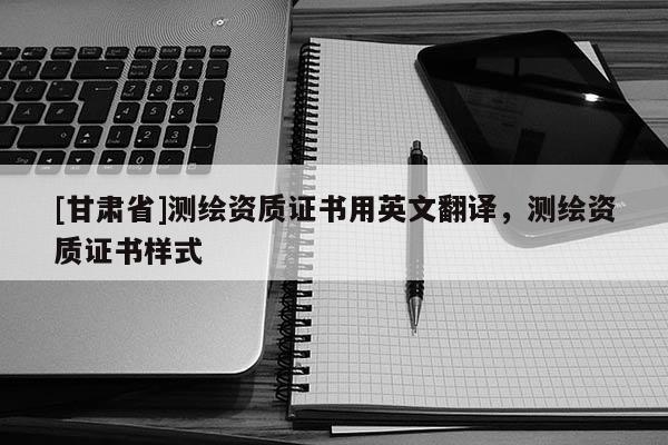 [甘肃省]测绘资质证书用英文翻译，测绘资质证书样式
