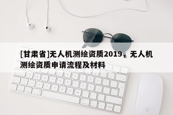 [甘肃省]无人机测绘资质2019，无人机测绘资质申请流程及材料