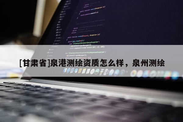 [甘肃省]泉港测绘资质怎么样，泉州测绘