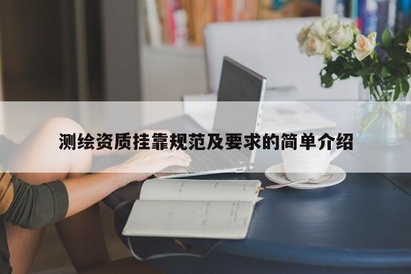 测绘资质挂靠规范及要求的简单介绍