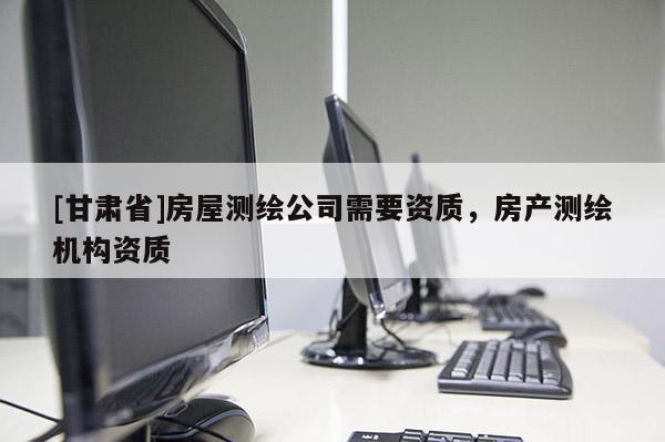 [甘肃省]房屋测绘公司需要资质，房产测绘机构资质