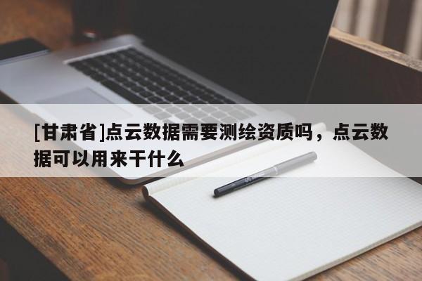 [甘肃省]点云数据需要测绘资质吗，点云数据可以用来干什么