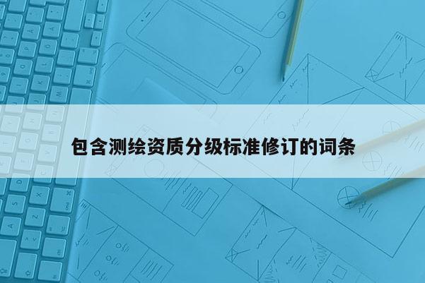 包含测绘资质分级标准修订的词条