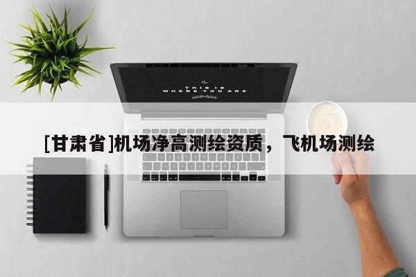 [甘肃省]机场净高测绘资质，飞机场测绘